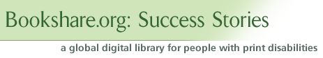 Bookshare.org: Success Stories -- a global digital library for people with print disabilities.